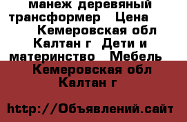 манеж деревяный трансформер › Цена ­ 7 000 - Кемеровская обл., Калтан г. Дети и материнство » Мебель   . Кемеровская обл.,Калтан г.